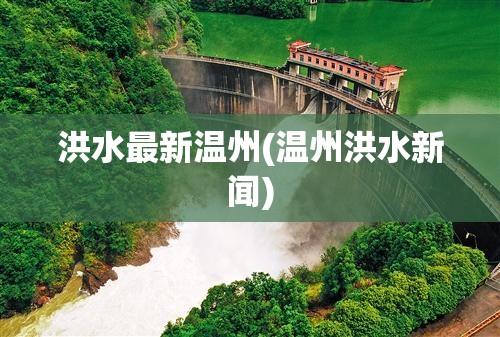 洪水最新温州(温州洪水新闻) 洪水最新温州(温州洪水新闻)