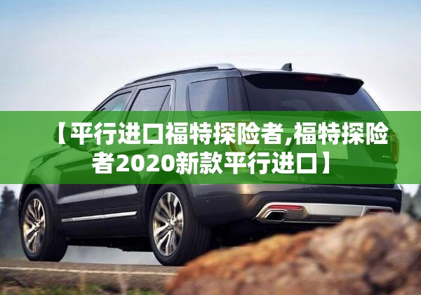 【平行进口福特探险者,福特探险者2020新款平行进口】