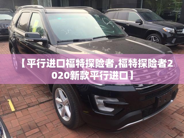 【平行进口福特探险者,福特探险者2020新款平行进口】