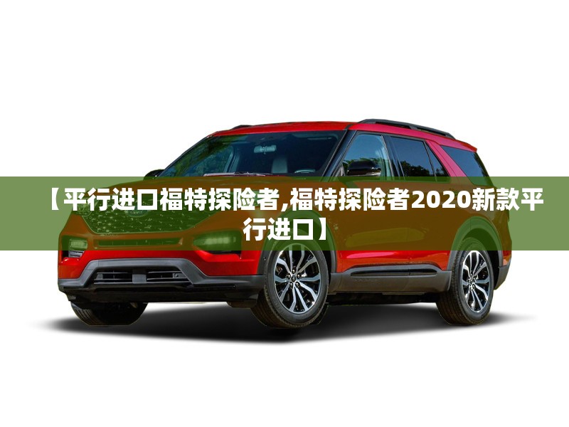 【平行进口福特探险者,福特探险者2020新款平行进口】