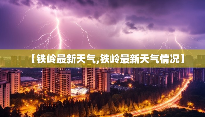 【铁岭最新天气,铁岭最新天气情况】
