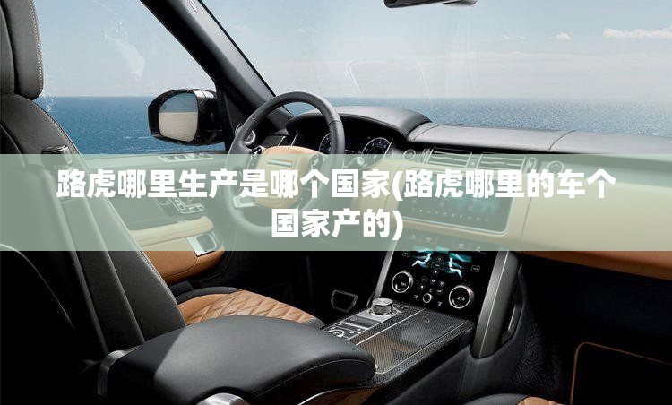 路虎哪里生产是哪个国家(路虎哪里的车个国家产的)