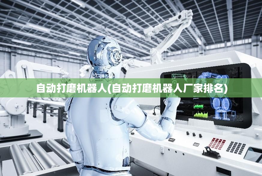 自动打磨机器人(自动打磨机器人厂家排名)