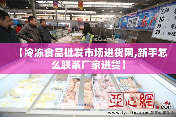 【冷冻食品批发市场进货网,新手怎么联系厂家进货】