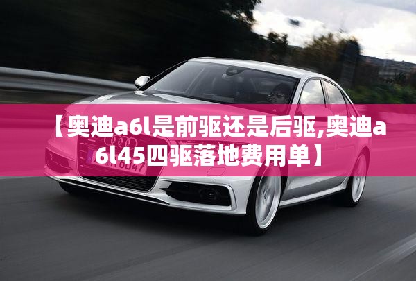 【奥迪a6l是前驱还是后驱,奥迪a6l45四驱落地费用单】