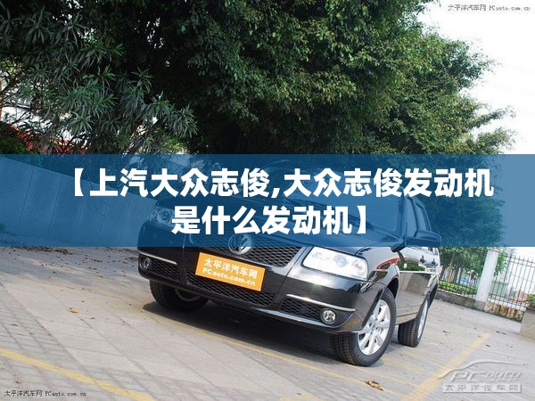 【上汽大众志俊,大众志俊发动机是什么发动机】