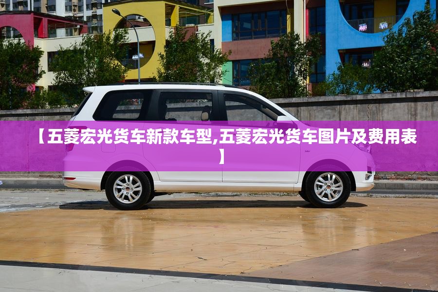 【五菱宏光货车新款车型,五菱宏光货车图片及费用表】 【五菱宏光货车新款车型,五菱宏光货车图片及费用表】