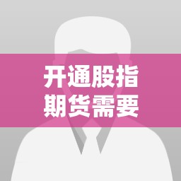 开通股指期货需要什么条件/开通股指期货需要什么条件才能开通
