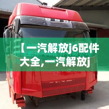 【一汽解放j6配件大全,一汽解放j6配件原厂】
