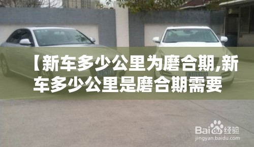 【新车多少公里为磨合期,新车多少公里是磨合期需要拉高速吗】 【新车多少公里为磨合期,新车多少公里是磨合期需要拉高速吗】