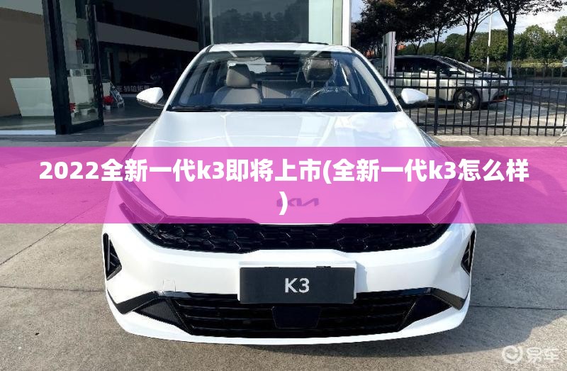 2022全新一代k3即将上市(全新一代k3怎么样)