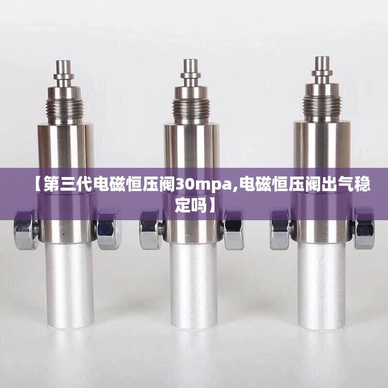 【第三代电磁恒压阀30mpa,电磁恒压阀出气稳定吗】