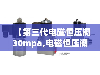 【第三代电磁恒压阀30mpa,电磁恒压阀出气稳定吗】