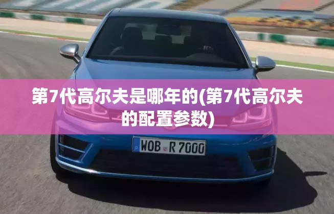 第7代高尔夫是哪年的(第7代高尔夫的配置参数) 第7代高尔夫是哪年的(第7代高尔夫的配置参数)