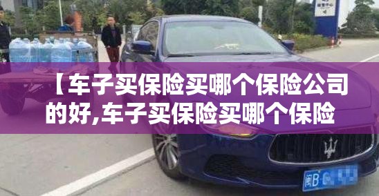 【车子买保险买哪个保险公司的好,车子买保险买哪个保险公司的好呢】
