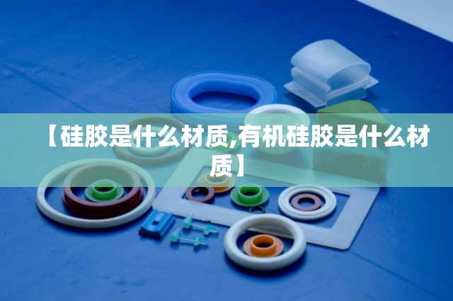 【硅胶是什么材质,有机硅胶是什么材质】