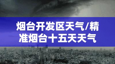 烟台开发区天气/精准烟台十五天天气