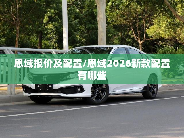 思域报价及配置/思域2026新款配置有哪些 思域报价及配置/思域2026新款配置有哪些
