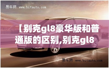【别克gl8豪华版和普通版的区别,别克gl8豪华版2023款】 【别克gl8豪华版和普通版的区别,别克gl8豪华版2023款】
