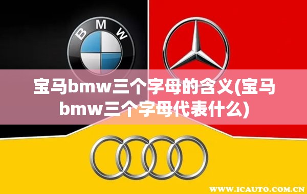 宝马bmw三个字母的含义(宝马bmw三个字母代表什么) 宝马bmw三个字母的含义(宝马bmw三个字母代表什么)