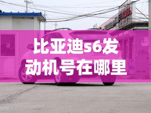 比亚迪s6发动机号在哪里/比亚迪s6发动机号在什么位置