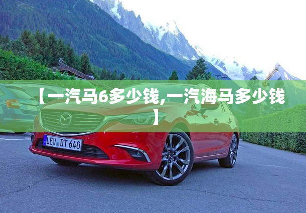【一汽马6多少钱,一汽海马多少钱】