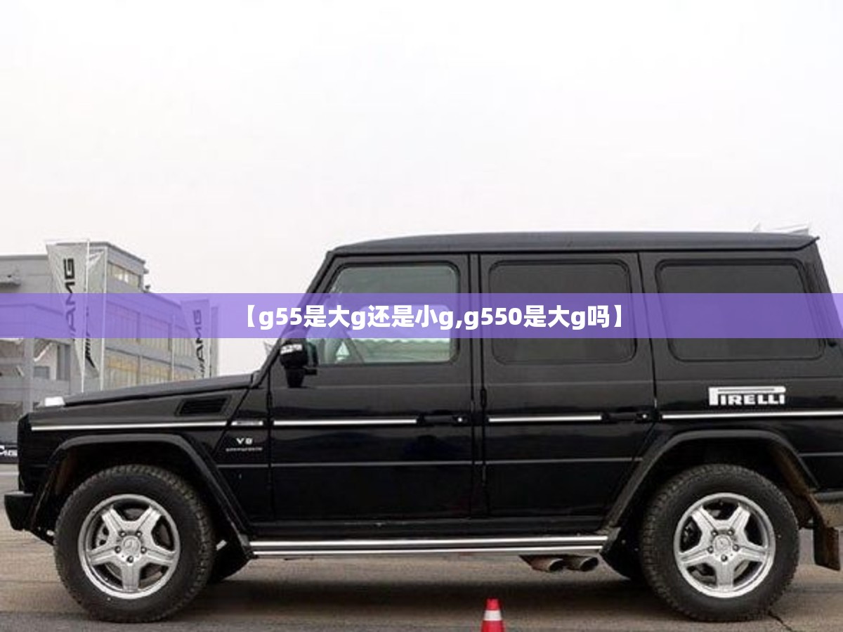 【g55是大g还是小g,g550是大g吗】
