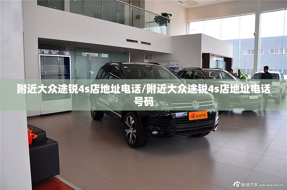 附近大众途锐4s店地址电话/附近大众途锐4s店地址电话号码