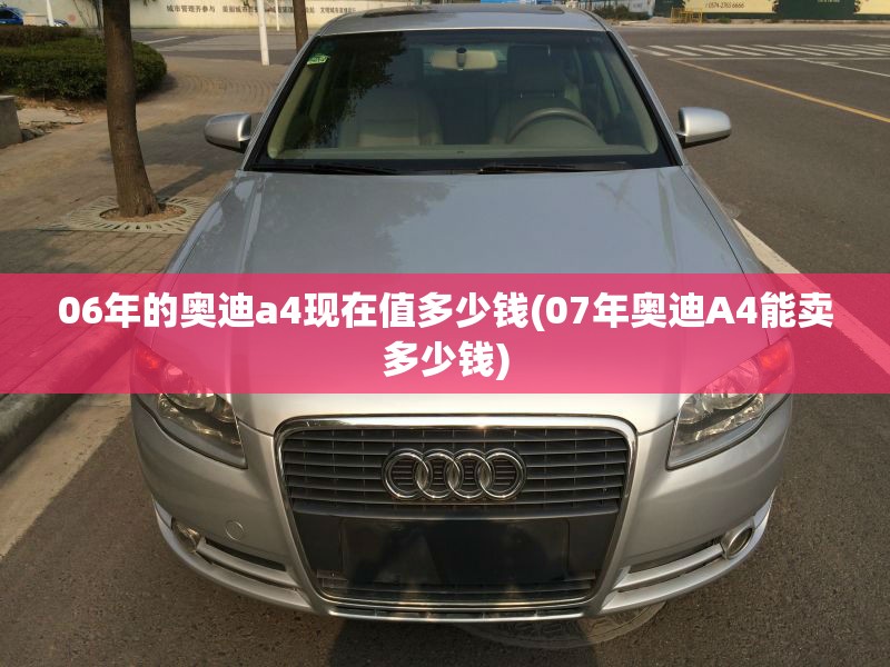 06年的奥迪a4现在值多少钱(07年奥迪A4能卖多少钱)