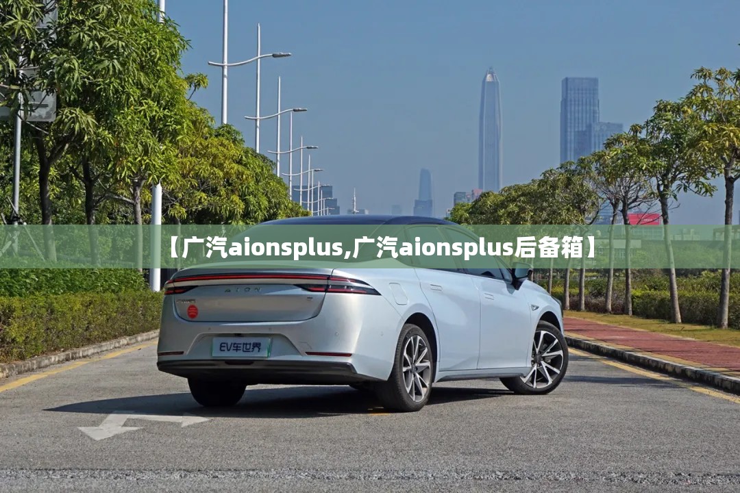 【广汽aionsplus,广汽aionsplus后备箱】 【广汽aionsplus,广汽aionsplus后备箱】