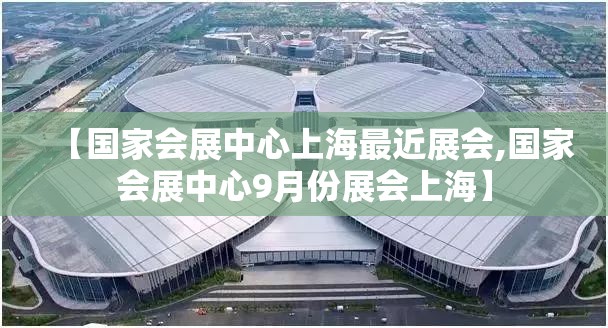 【国家会展中心上海最近展会,国家会展中心9月份展会上海】 【国家会展中心上海最近展会,国家会展中心9月份展会上海】