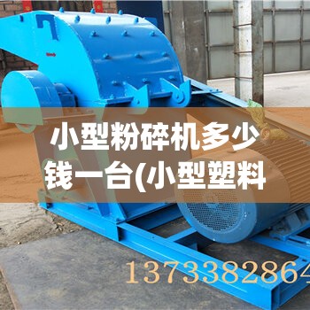 小型粉碎机多少钱一台(小型塑料粉碎机多少钱一台)