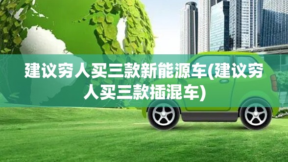 建议穷人买三款新能源车(建议穷人买三款插混车) 建议穷人买三款新能源车(建议穷人买三款插混车)