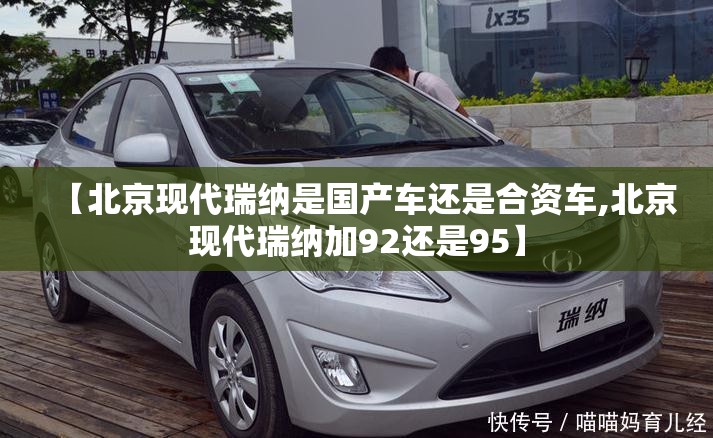 【北京现代瑞纳是国产车还是合资车,北京现代瑞纳加92还是95】