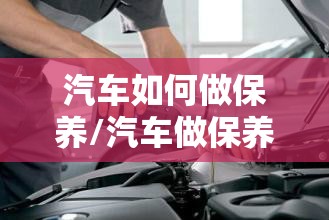 汽车如何做保养/汽车做保养有哪些项目