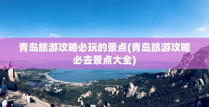 青岛旅游攻略必玩的景点(青岛旅游攻略必去景点大全)