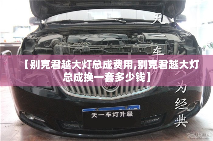 【别克君越大灯总成费用,别克君越大灯总成换一套多少钱】 【别克君越大灯总成费用,别克君越大灯总成换一套多少钱】
