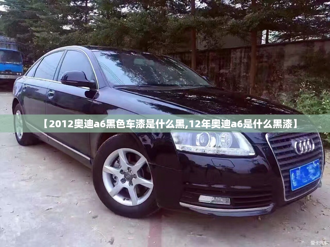 【2012奥迪a6黑色车漆是什么黑,12年奥迪a6是什么黑漆】