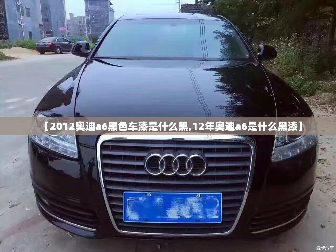 【2012奥迪a6黑色车漆是什么黑,12年奥迪a6是什么黑漆】