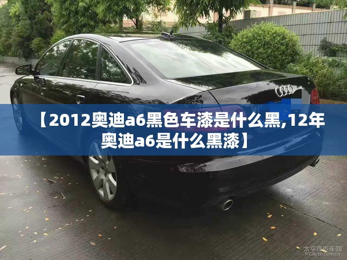 【2012奥迪a6黑色车漆是什么黑,12年奥迪a6是什么黑漆】