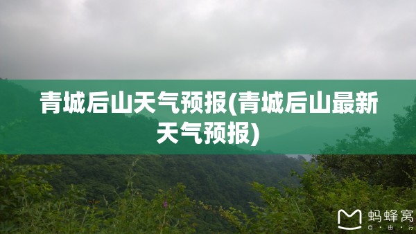 青城后山天气预报(青城后山最新天气预报)