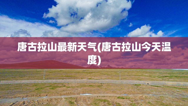 唐古拉山最新天气(唐古拉山今天温度)