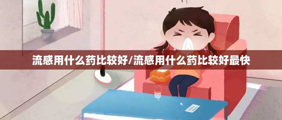 流感用什么药比较好/流感用什么药比较好最快