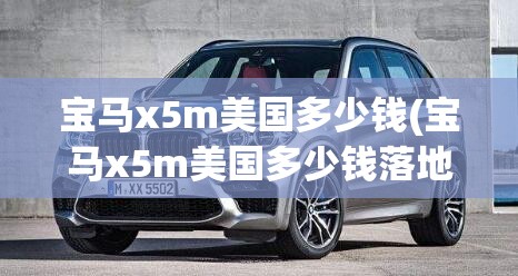 宝马x5m美国多少钱(宝马x5m美国多少钱落地) 宝马x5m美国多少钱(宝马x5m美国多少钱落地)
