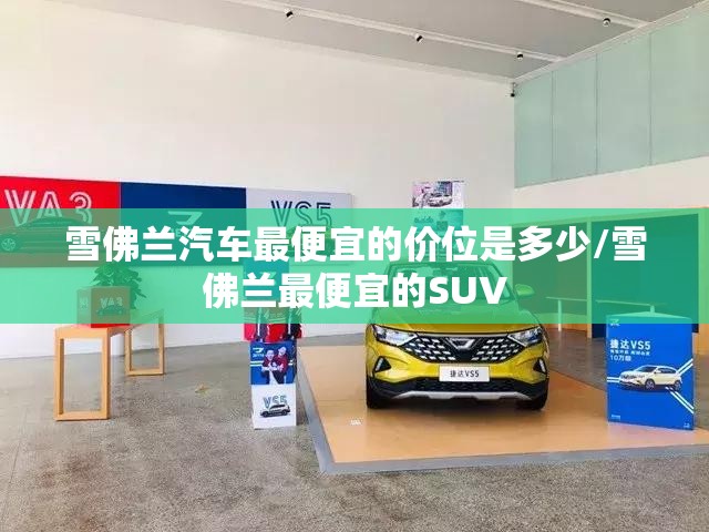雪佛兰汽车最便宜的价位是多少/雪佛兰最便宜的SUV