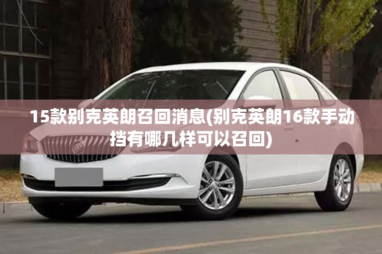 15款别克英朗召回消息(别克英朗16款手动挡有哪几样可以召回)