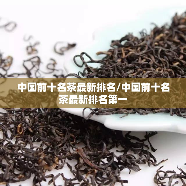 中国前十名茶最新排名/中国前十名茶最新排名第一