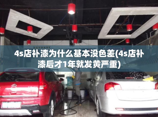 4s店补漆为什么基本没色差(4s店补漆后才1年就发黄严重)