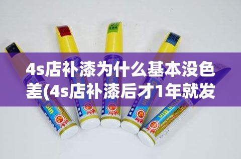 4s店补漆为什么基本没色差(4s店补漆后才1年就发黄严重)