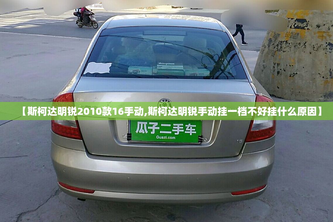 【斯柯达明锐2010款16手动,斯柯达明锐手动挂一档不好挂什么原因】 【斯柯达明锐2010款16手动,斯柯达明锐手动挂一档不好挂什么原因】